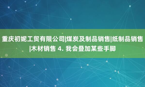 重庆初妮工贸有限公司|煤炭及制品销售|纸制品销售|木材销售 4. 我会叠加某些手脚